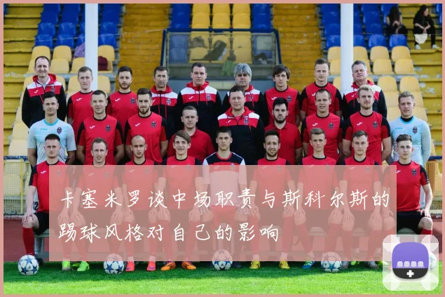 卡塞米罗谈中场职责与斯科尔斯的踢球风格对自己的影响