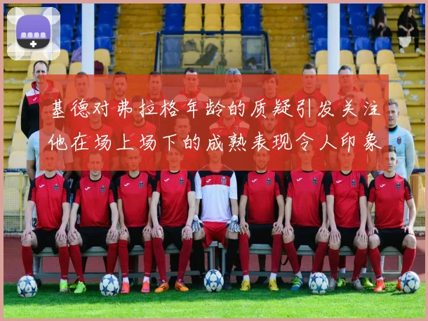 基德对弗拉格年龄的质疑引发关注他在场上场下的成熟表现令人印象深刻