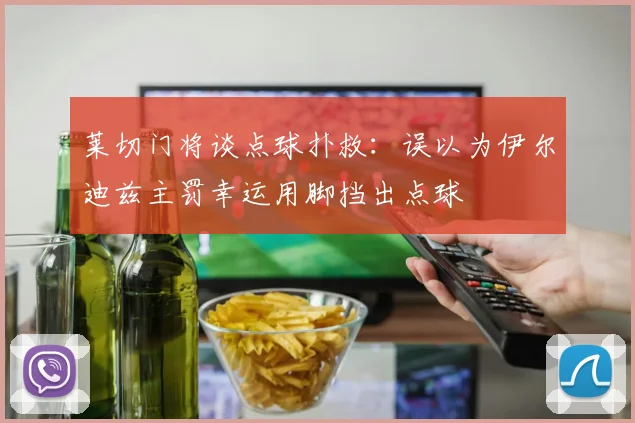 莱切门将谈点球扑救：误以为伊尔迪兹主罚幸运用脚挡出点球