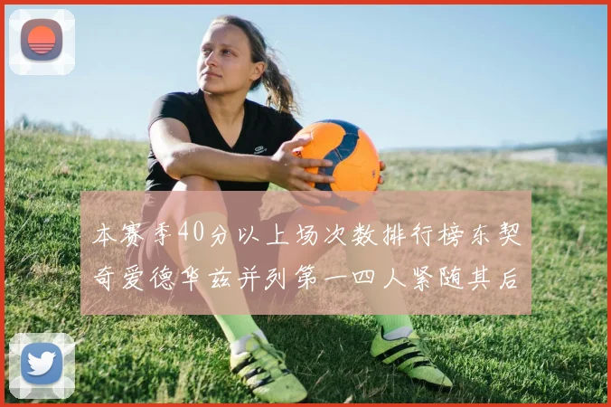 本赛季40分以上场次数排行榜东契奇爱德华兹并列第一四人紧随其后
