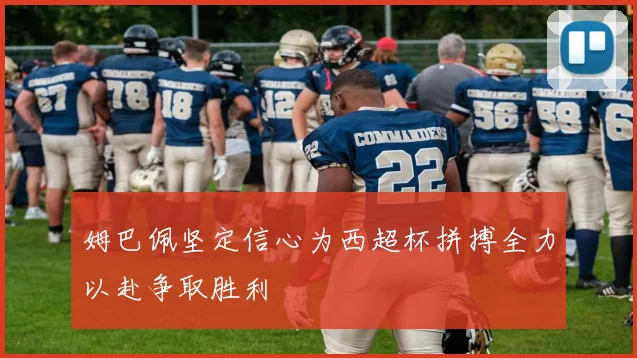 姆巴佩坚定信心为西超杯拼搏全力以赴争取胜利