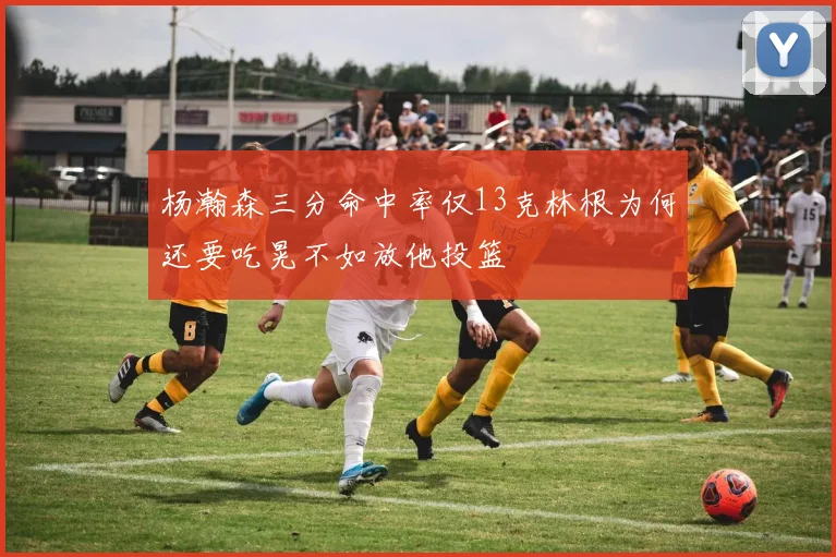 杨瀚森三分命中率仅13克林根为何还要吃晃不如放他投篮