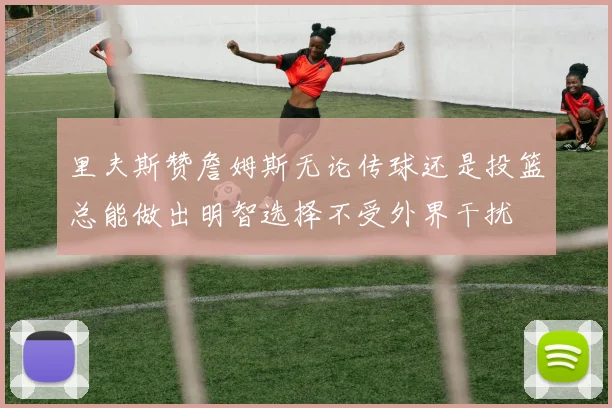 里夫斯赞詹姆斯无论传球还是投篮总能做出明智选择不受外界干扰