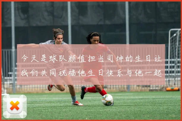 今天是球队颜值担当司坤的生日让我们共同祝福他生日快乐与他一起庆祝这特别的日子
