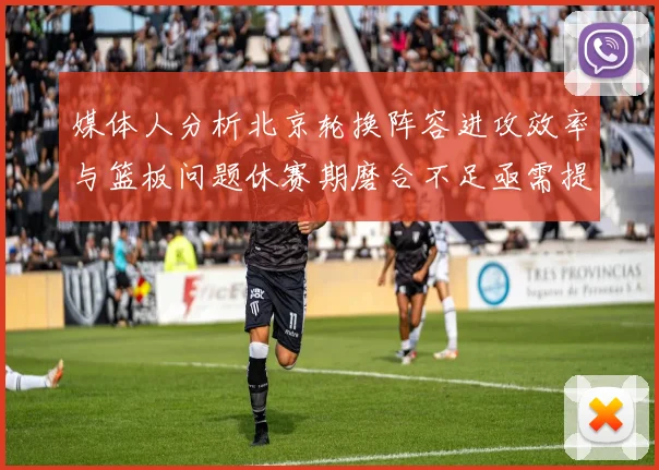 媒体人分析北京轮换阵容进攻效率与篮板问题休赛期磨合不足亟需提升