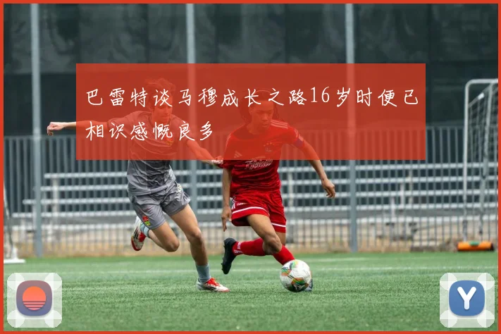 巴雷特谈马穆成长之路16岁时便已相识感慨良多