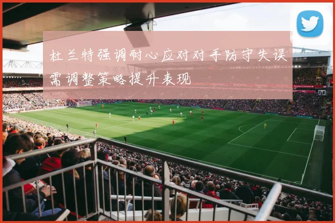 杜兰特强调耐心应对对手防守失误需调整策略提升表现